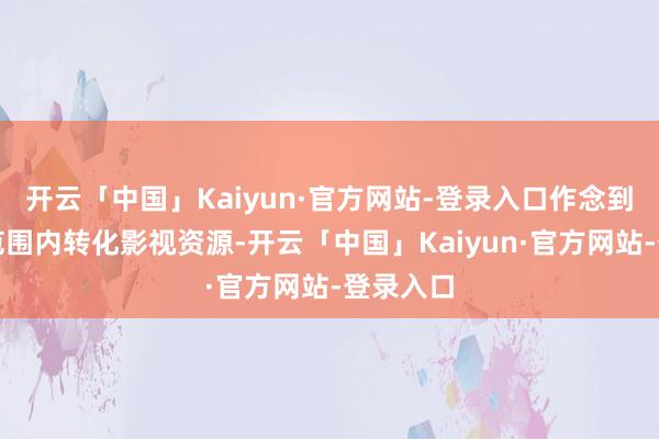开云「中国」Kaiyun·官方网站-登录入口作念到在全球范围内转化影视资源-开云「中国」Kaiyun·官方网站-登录入口