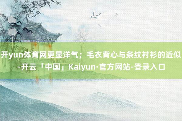 开yun体育网更显洋气；毛衣背心与条纹衬衫的近似-开云「中国」Kaiyun·官方网站-登录入口
