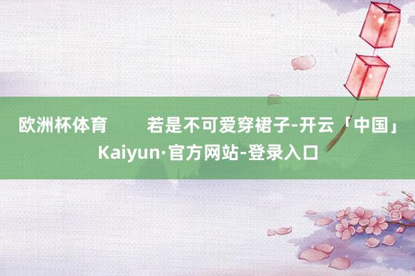 欧洲杯体育        若是不可爱穿裙子-开云「中国」Kaiyun·官方网站-登录入口