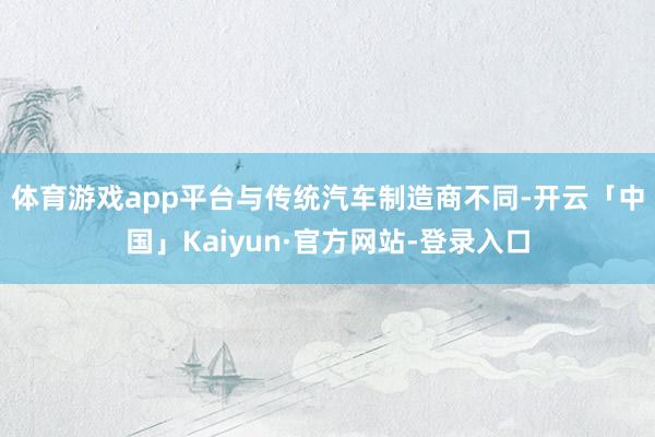 体育游戏app平台　　与传统汽车制造商不同-开云「中国」Kaiyun·官方网站-登录入口