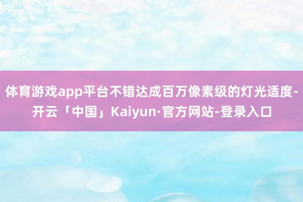 体育游戏app平台不错达成百万像素级的灯光适度-开云「中国」Kaiyun·官方网站-登录入口
