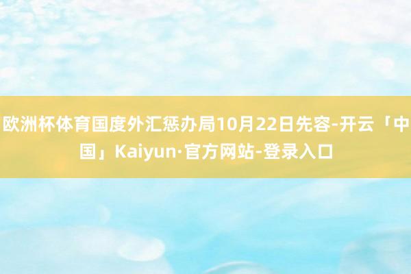欧洲杯体育国度外汇惩办局10月22日先容-开云「中国」Kaiyun·官方网站-登录入口