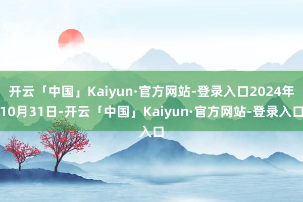开云「中国」Kaiyun·官方网站-登录入口2024年10月31日-开云「中国」Kaiyun·官方网站-登录入口