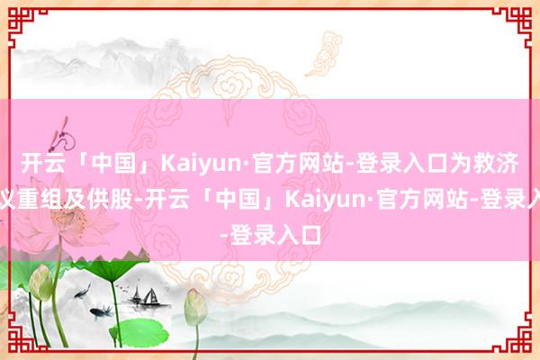 开云「中国」Kaiyun·官方网站-登录入口为救济提议重组及供股-开云「中国」Kaiyun·官方网站-登录入口