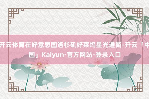 开云体育在好意思国洛杉矶好莱坞星光通衢-开云「中国」Kaiyun·官方网站-登录入口