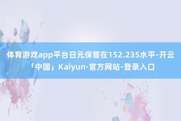 体育游戏app平台日元保管在152.235水平-开云「中国」Kaiyun·官方网站-登录入口