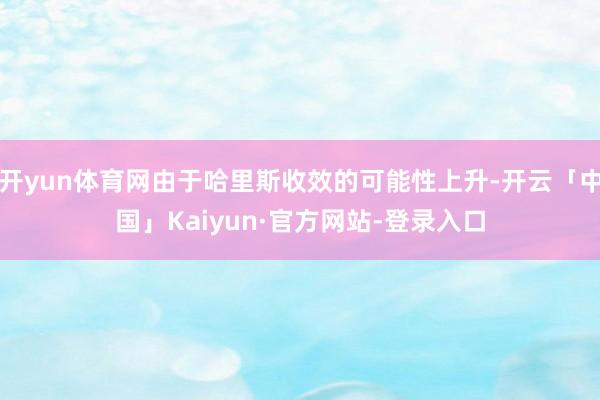 开yun体育网由于哈里斯收效的可能性上升-开云「中国」Kaiyun·官方网站-登录入口