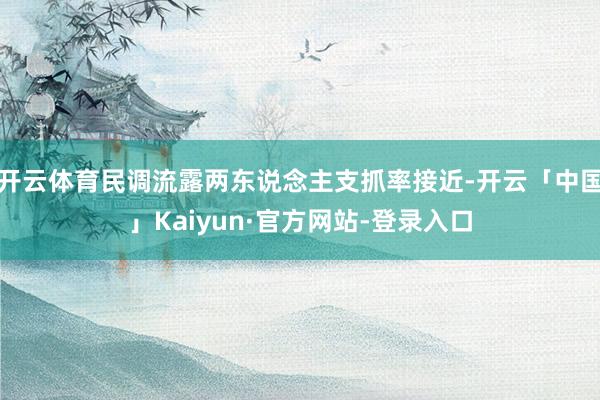 开云体育民调流露两东说念主支抓率接近-开云「中国」Kaiyun·官方网站-登录入口