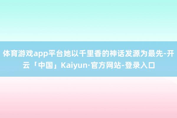 体育游戏app平台她以千里香的神话发源为最先-开云「中国」Kaiyun·官方网站-登录入口