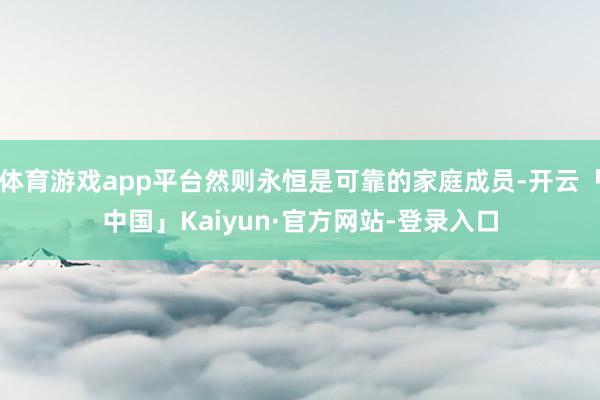 体育游戏app平台然则永恒是可靠的家庭成员-开云「中国」Kaiyun·官方网站-登录入口
