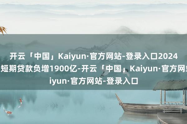 开云「中国」Kaiyun·官方网站-登录入口2024年10月企业短期贷款负增1900亿-开云「中国」Kaiyun·官方网站-登录入口