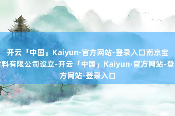 开云「中国」Kaiyun·官方网站-登录入口南京宝钛新材料有限公司设立-开云「中国」Kaiyun·官方网站-登录入口