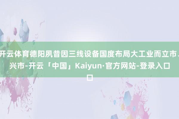 开云体育德阳夙昔因三线设备国度布局大工业而立市、兴市-开云「中国」Kaiyun·官方网站-登录入口