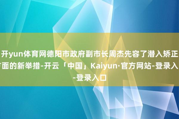 开yun体育网德阳市政府副市长周杰先容了潜入矫正方面的新举措-开云「中国」Kaiyun·官方网站-登录入口