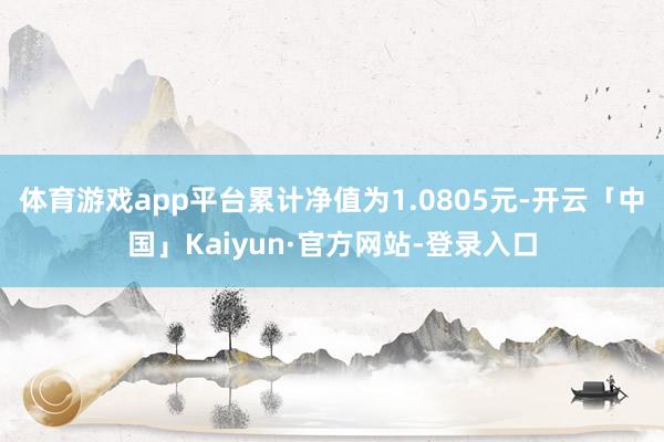 体育游戏app平台累计净值为1.0805元-开云「中国」Kaiyun·官方网站-登录入口