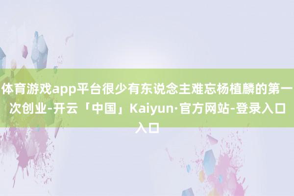 体育游戏app平台很少有东说念主难忘杨植麟的第一次创业-开云「中国」Kaiyun·官方网站-登录入口