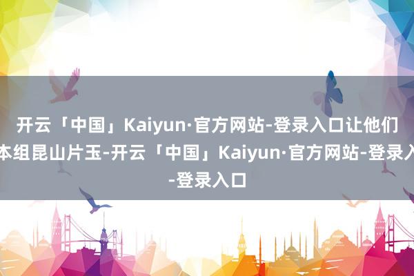 开云「中国」Kaiyun·官方网站-登录入口让他们在本组昆山片玉-开云「中国」Kaiyun·官方网站-登录入口