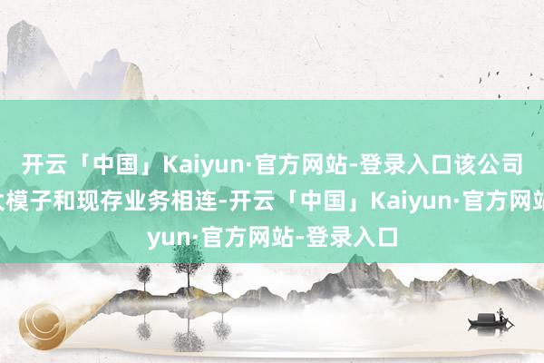 开云「中国」Kaiyun·官方网站-登录入口该公司正在把AI大模子和现存业务相连-开云「中国」Kaiyun·官方网站-登录入口