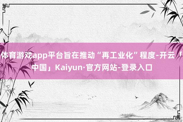 体育游戏app平台旨在推动“再工业化”程度-开云「中国」Kaiyun·官方网站-登录入口