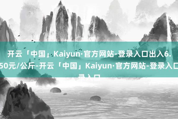 开云「中国」Kaiyun·官方网站-登录入口出入6.50元/公斤-开云「中国」Kaiyun·官方网站-登录入口