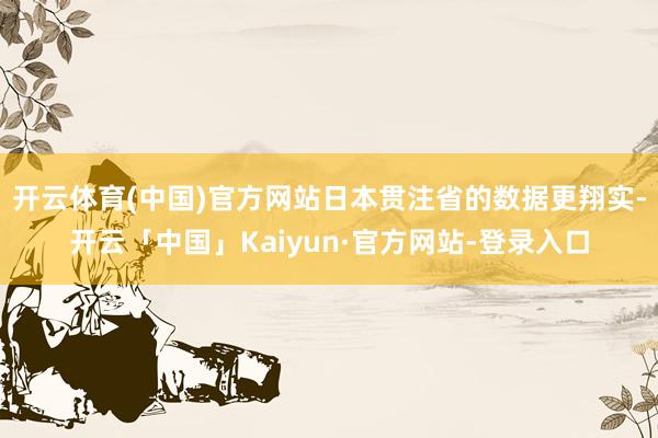 开云体育(中国)官方网站日本贯注省的数据更翔实-开云「中国」Kaiyun·官方网站-登录入口