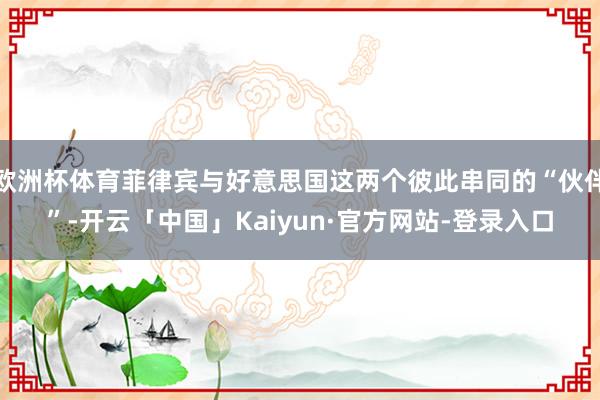 欧洲杯体育菲律宾与好意思国这两个彼此串同的“伙伴”-开云「中国」Kaiyun·官方网站-登录入口