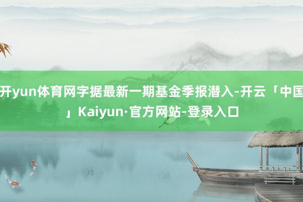 开yun体育网字据最新一期基金季报潜入-开云「中国」Kaiyun·官方网站-登录入口