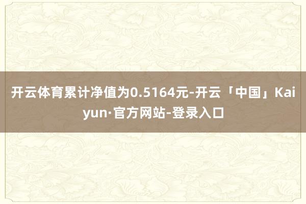 开云体育累计净值为0.5164元-开云「中国」Kaiyun·官方网站-登录入口