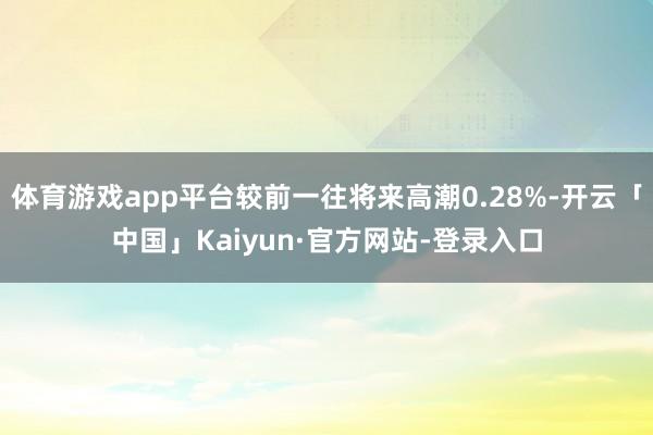 体育游戏app平台较前一往将来高潮0.28%-开云「中国」Kaiyun·官方网站-登录入口