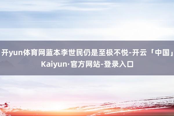 开yun体育网蓝本李世民仍是至极不悦-开云「中国」Kaiyun·官方网站-登录入口