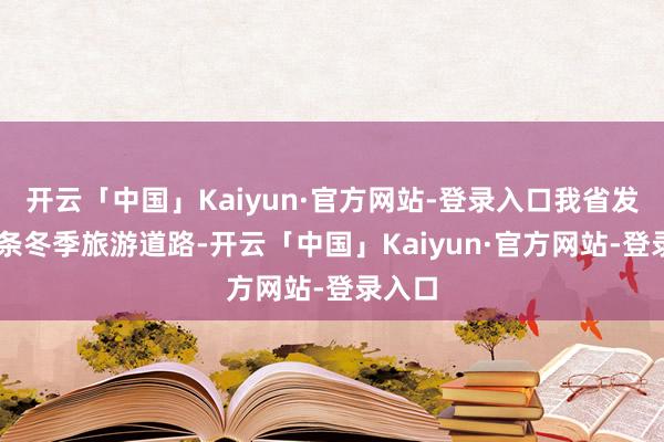 开云「中国」Kaiyun·官方网站-登录入口我省发布10条冬季旅游道路-开云「中国」Kaiyun·官方网站-登录入口