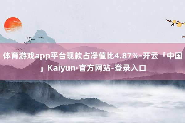 体育游戏app平台现款占净值比4.87%-开云「中国」Kaiyun·官方网站-登录入口