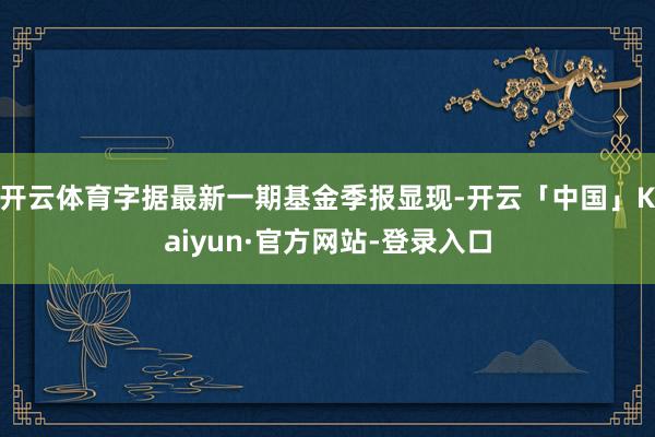 开云体育字据最新一期基金季报显现-开云「中国」Kaiyun·官方网站-登录入口
