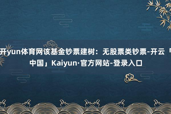 开yun体育网该基金钞票建树：无股票类钞票-开云「中国」Kaiyun·官方网站-登录入口