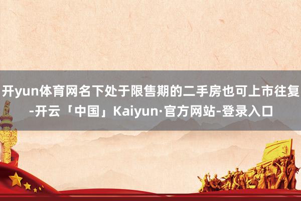 开yun体育网名下处于限售期的二手房也可上市往复-开云「中国」Kaiyun·官方网站-登录入口