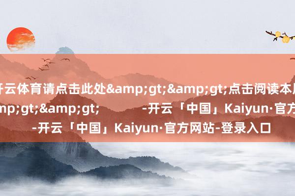 开云体育请点击此处>>点击阅读本周南财号热文>>            -开云「中国」Kaiyun·官方网站-登录入口