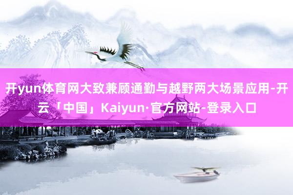 开yun体育网大致兼顾通勤与越野两大场景应用-开云「中国」Kaiyun·官方网站-登录入口