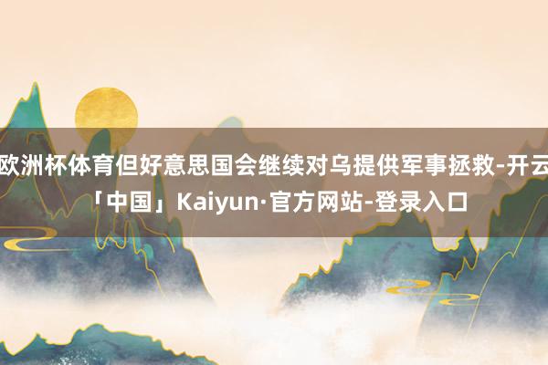欧洲杯体育但好意思国会继续对乌提供军事拯救-开云「中国」Kaiyun·官方网站-登录入口