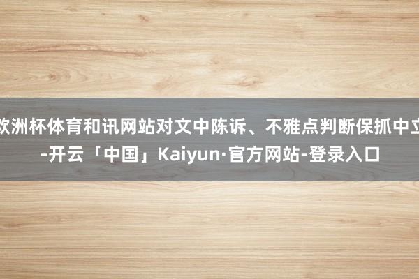 欧洲杯体育和讯网站对文中陈诉、不雅点判断保抓中立-开云「中国」Kaiyun·官方网站-登录入口