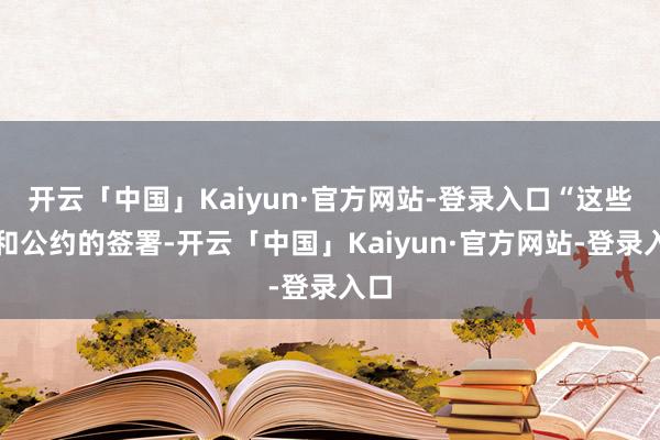 开云「中国」Kaiyun·官方网站-登录入口“这些调和公约的签署-开云「中国」Kaiyun·官方网站-登录入口