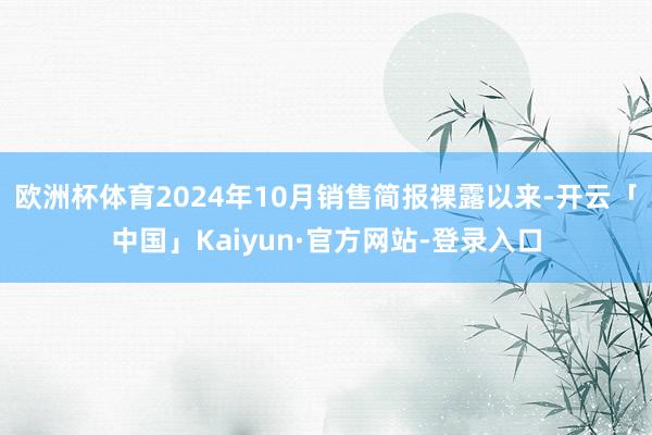 欧洲杯体育2024年10月销售简报裸露以来-开云「中国」Kaiyun·官方网站-登录入口