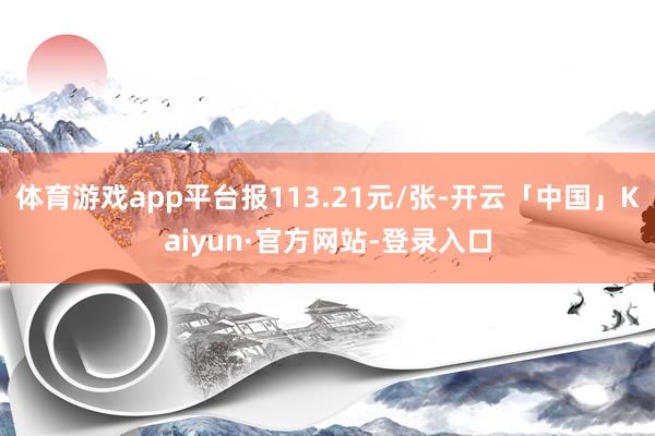 体育游戏app平台报113.21元/张-开云「中国」Kaiyun·官方网站-登录入口
