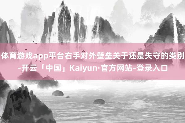 体育游戏app平台右手对外壁垒关于还是失守的类别-开云「中国」Kaiyun·官方网站-登录入口