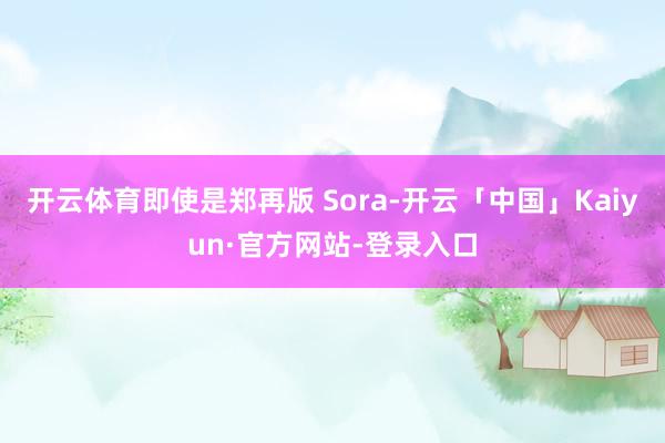 开云体育即使是郑再版 Sora-开云「中国」Kaiyun·官方网站-登录入口