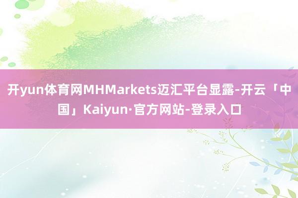 开yun体育网MHMarkets迈汇平台显露-开云「中国」Kaiyun·官方网站-登录入口