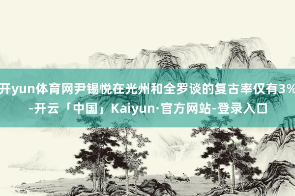 开yun体育网尹锡悦在光州和全罗谈的复古率仅有3%-开云「中国」Kaiyun·官方网站-登录入口