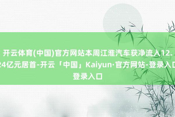 开云体育(中国)官方网站本周江淮汽车获净流入12.24亿元居首-开云「中国」Kaiyun·官方网站-登录入口