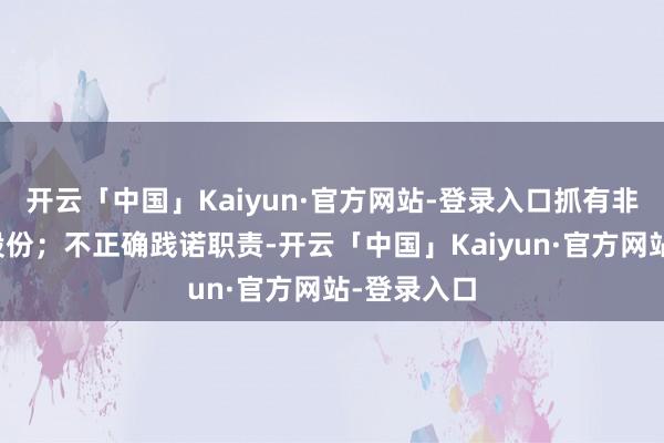 开云「中国」Kaiyun·官方网站-登录入口抓有非上市公司股份；不正确践诺职责-开云「中国」Kaiyun·官方网站-登录入口