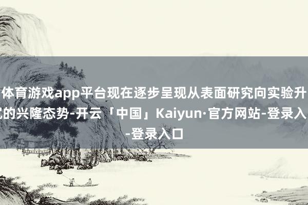 体育游戏app平台现在逐步呈现从表面研究向实验升沉的兴隆态势-开云「中国」Kaiyun·官方网站-登录入口