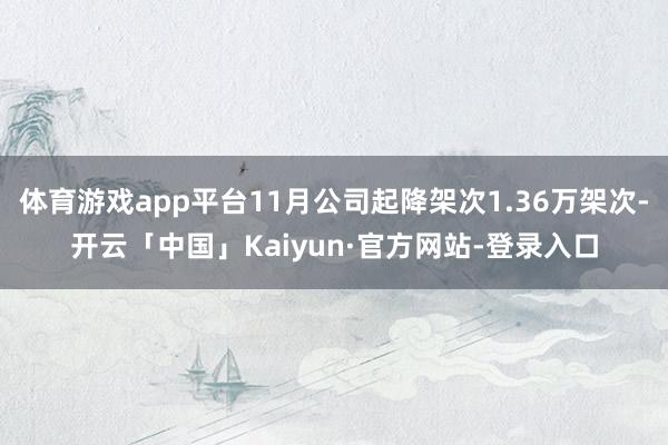 体育游戏app平台11月公司起降架次1.36万架次-开云「中国」Kaiyun·官方网站-登录入口